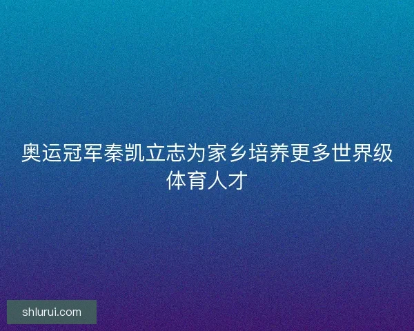 奥运冠军秦凯立志为家乡培养更多世界级体育人才